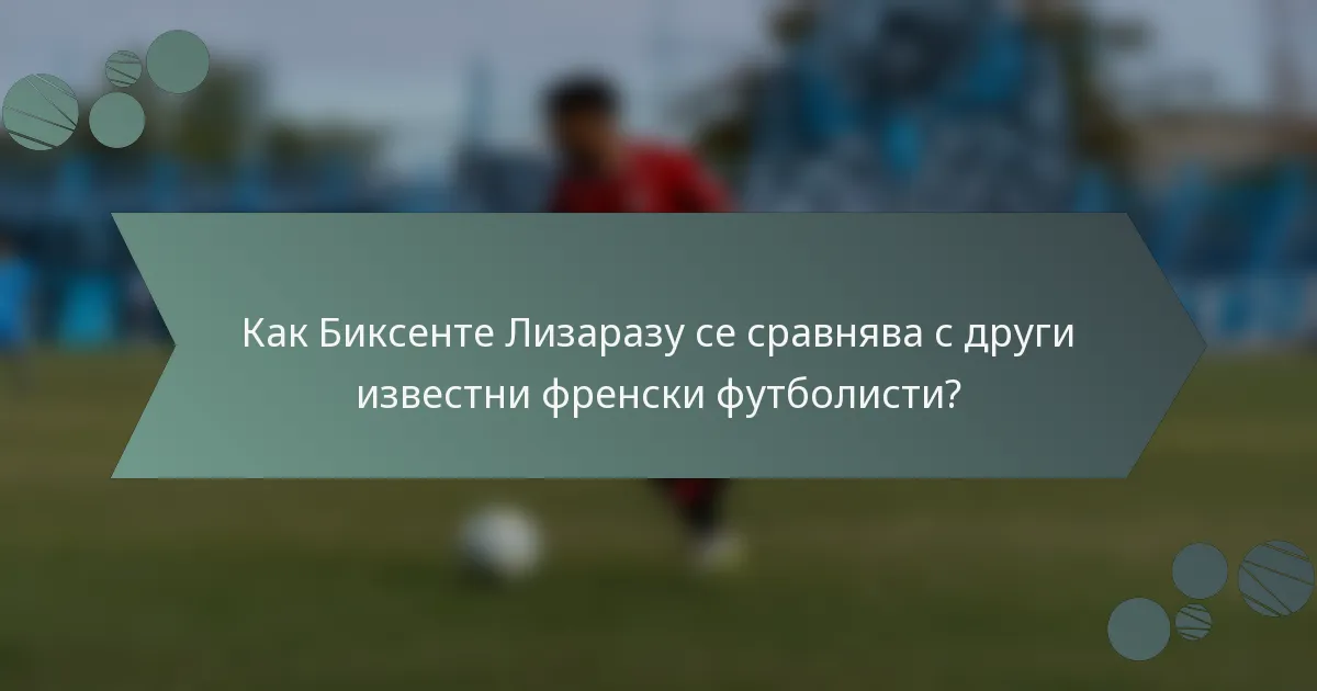 Как Биксенте Лизаразу се сравнява с други известни френски футболисти?