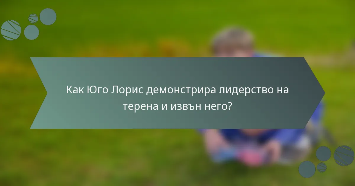 Как Юго Лорис демонстрира лидерство на терена и извън него?