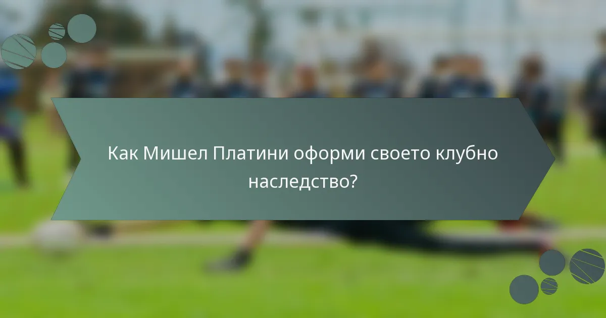 Как Мишел Платини оформи своето клубно наследство?