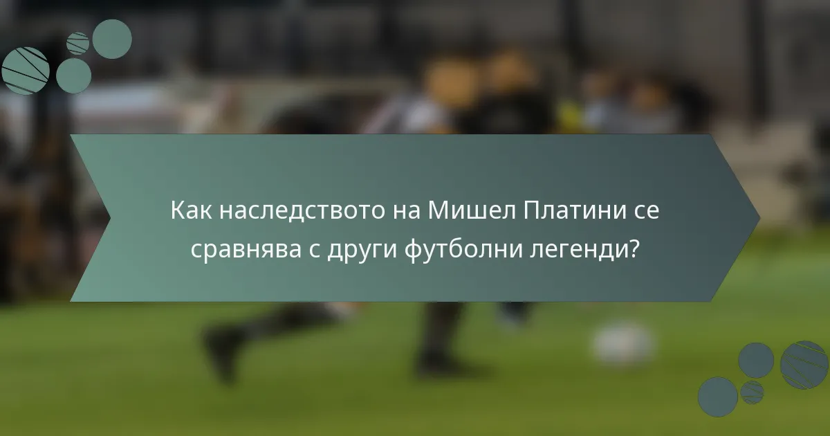 Как наследството на Мишел Платини се сравнява с други футболни легенди?