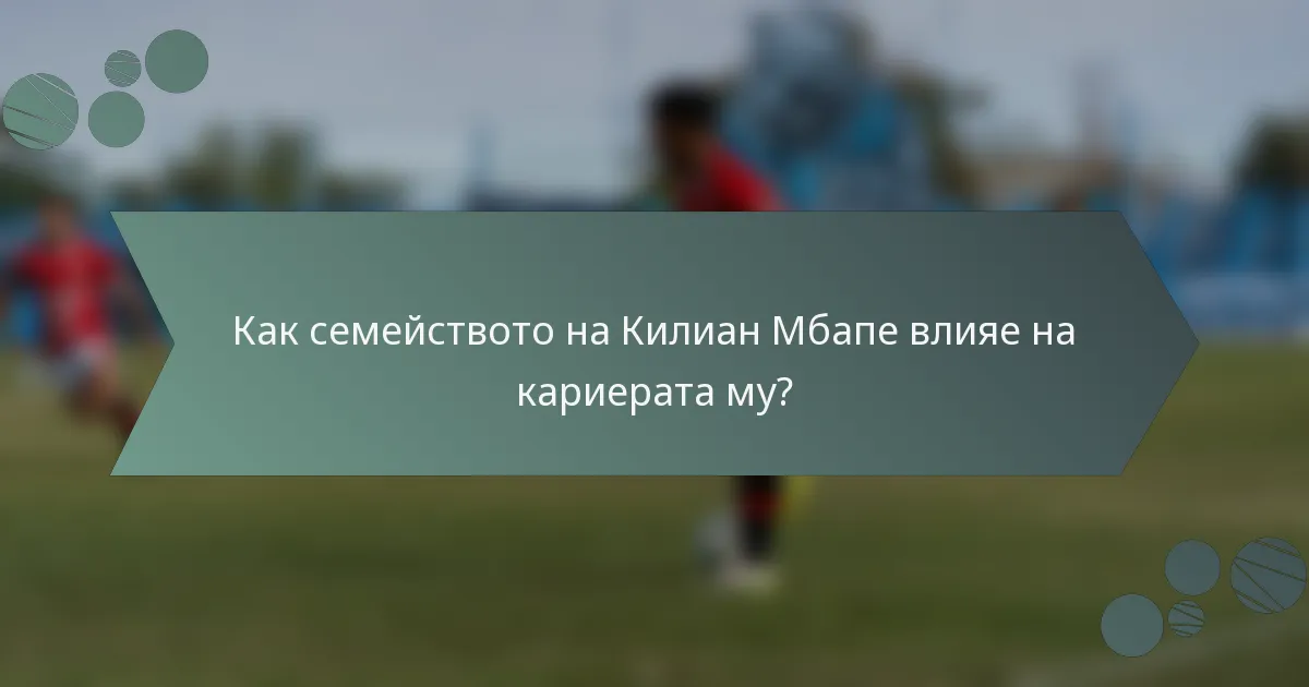 Как семейството на Килиан Мбапе влияе на кариерата му?