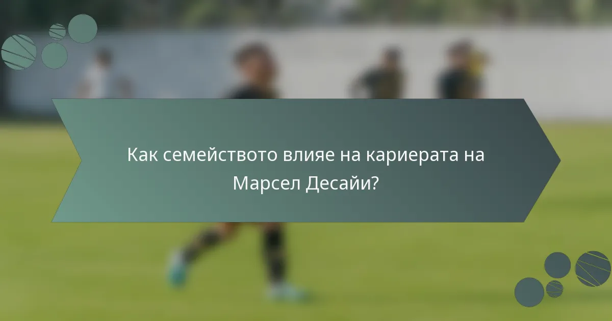 Как семейството влияе на кариерата на Марсел Десайи?