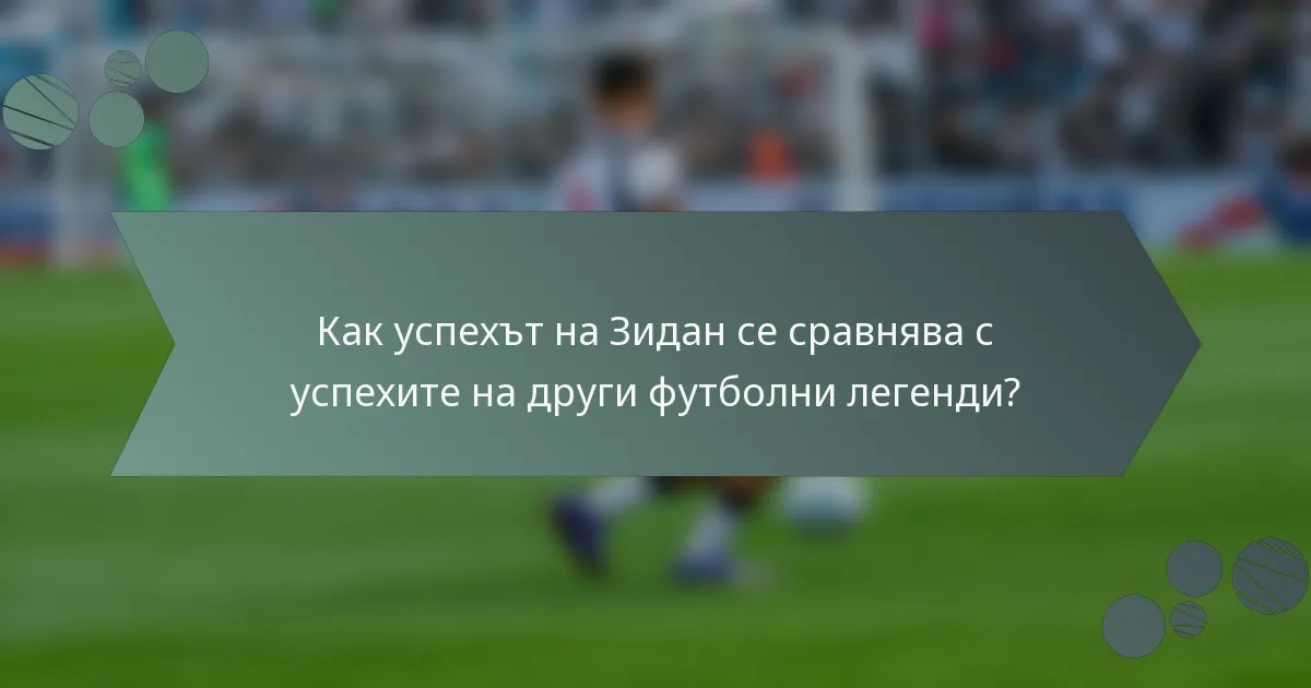 Как успехът на Зидан се сравнява с успехите на други футболни легенди?