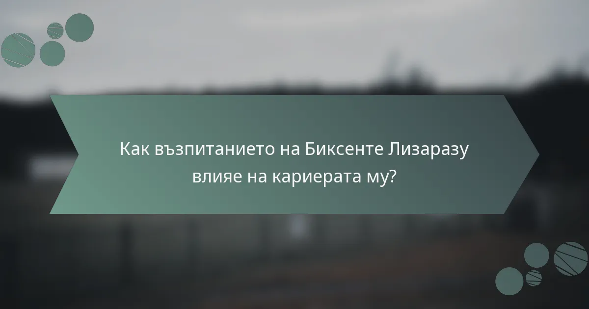 Как възпитанието на Биксенте Лизаразу влияе на кариерата му?