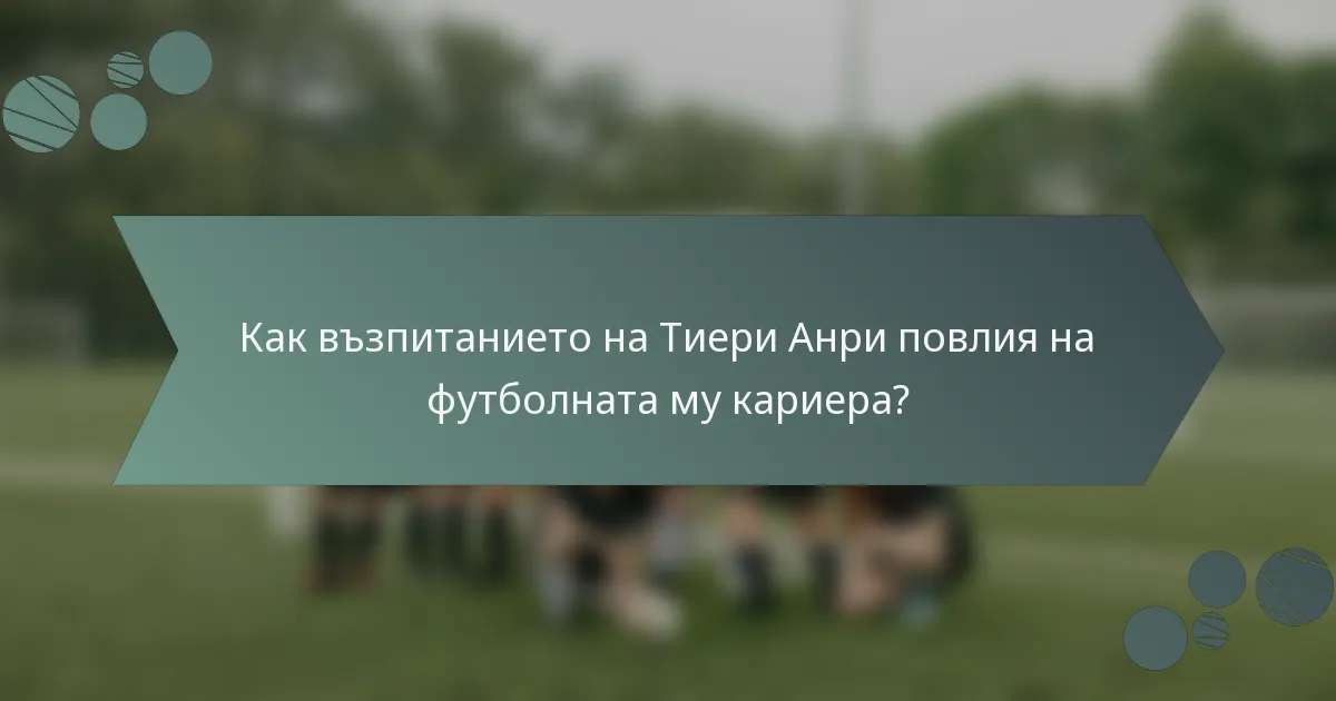 Как възпитанието на Тиери Анри повлия на футболната му кариера?