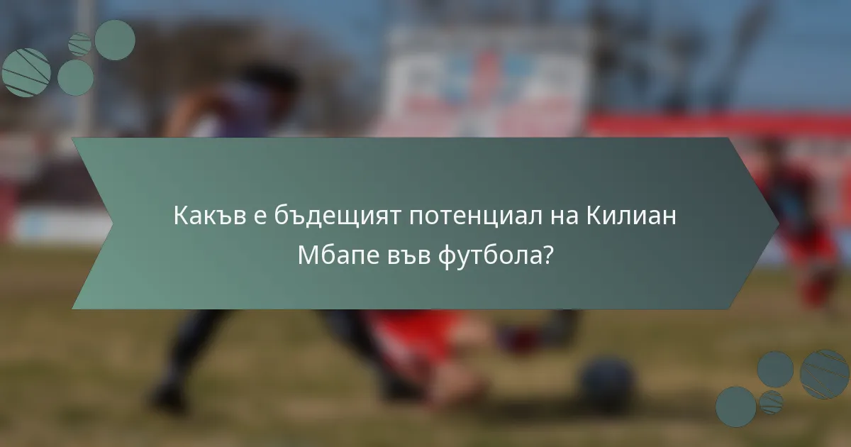 Какъв е бъдещият потенциал на Килиан Мбапе във футбола?