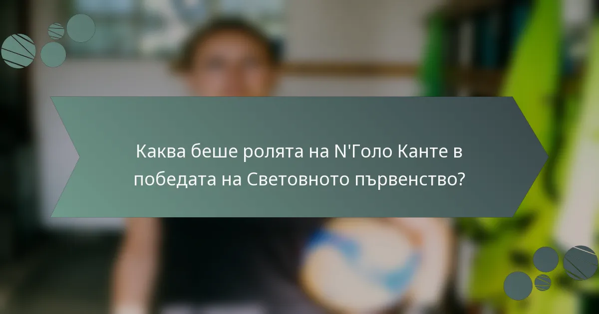 Каква беше ролята на N'Голо Канте в победата на Световното първенство?