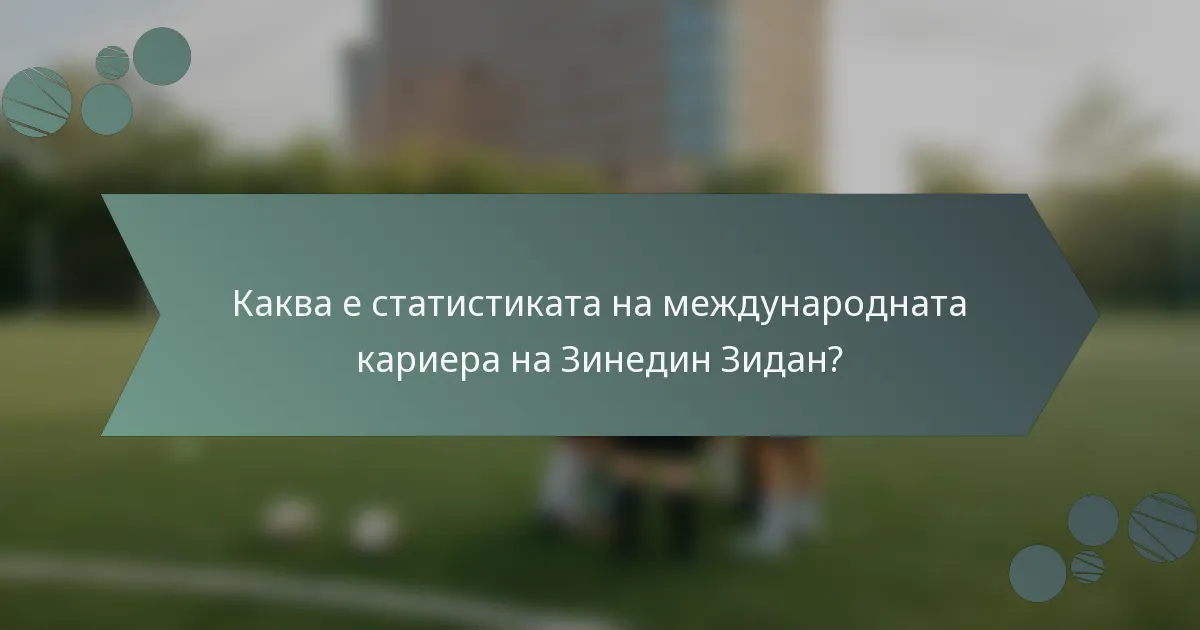 Каква е статистиката на международната кариера на Зинедин Зидан?