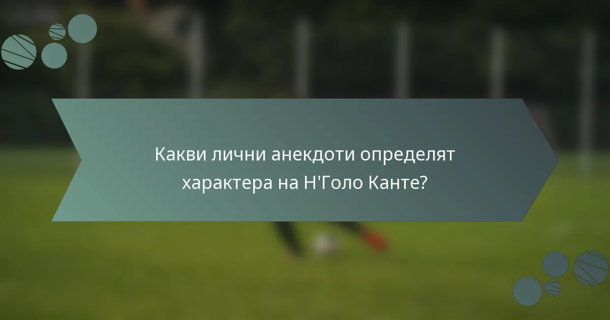 Какви лични анекдоти определят характера на Н'Голо Канте?
