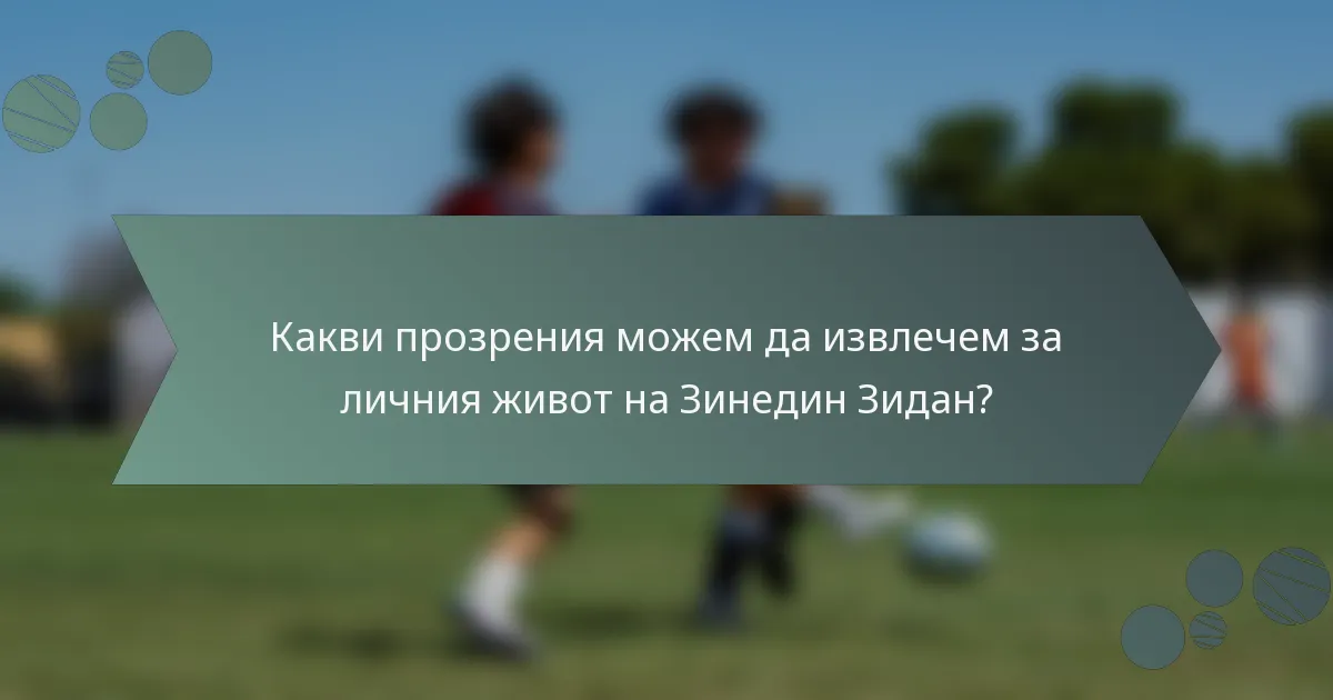 Какви прозрения можем да извлечем за личния живот на Зинедин Зидан?