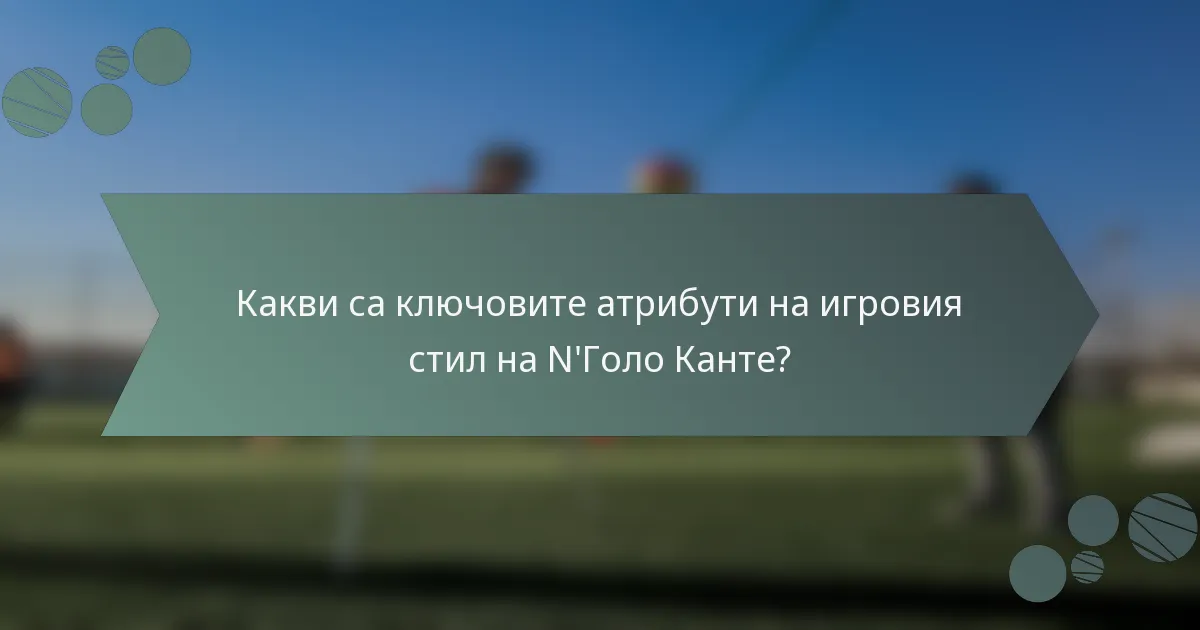Какви са ключовите атрибути на игровия стил на N'Голо Канте?