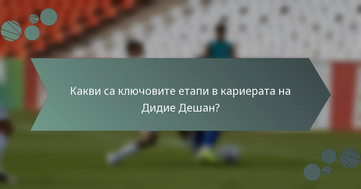 Какви са ключовите етапи в кариерата на Дидие Дешан?