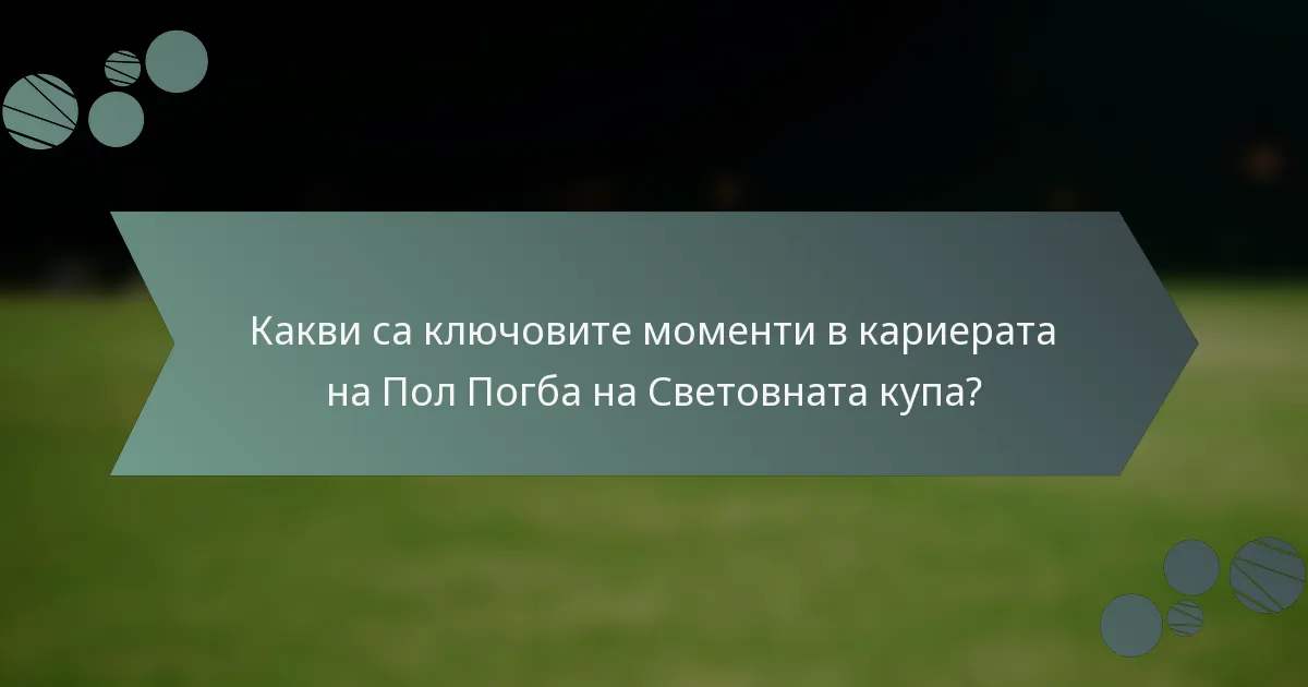 Какви са ключовите моменти в кариерата на Пол Погба на Световната купа?