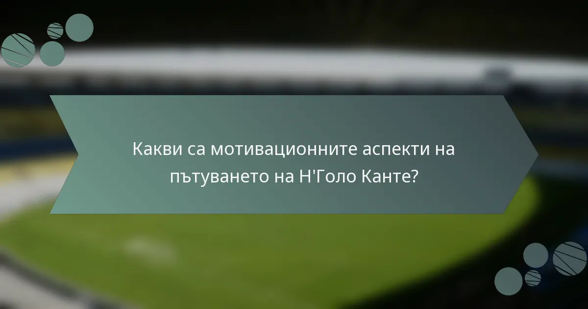 Какви са мотивационните аспекти на пътуването на Н'Голо Канте?
