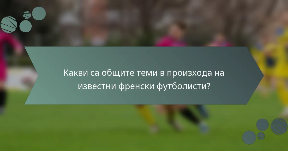 Какви са общите теми в произхода на известни френски футболисти?