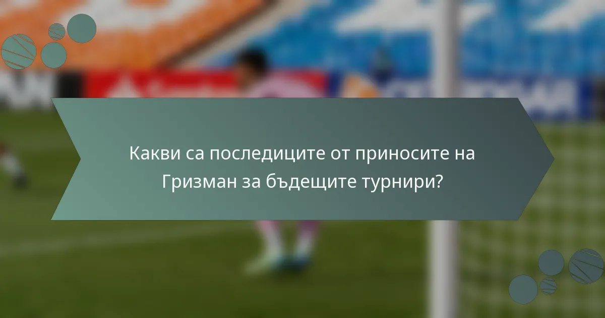 Какви са последиците от приносите на Гризман за бъдещите турнири?