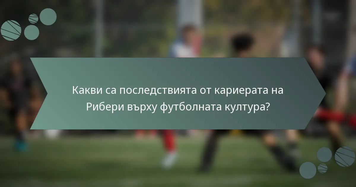 Какви са последствията от кариерата на Рибери върху футболната култура?