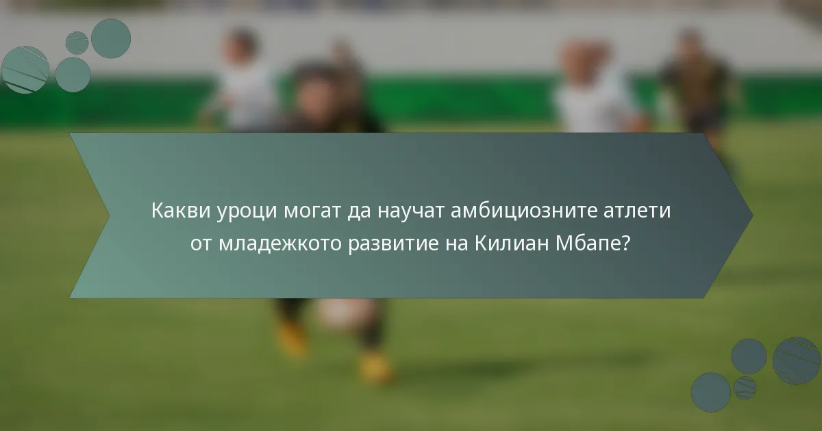 Какви уроци могат да научат амбициозните атлети от младежкото развитие на Килиан Мбапе?
