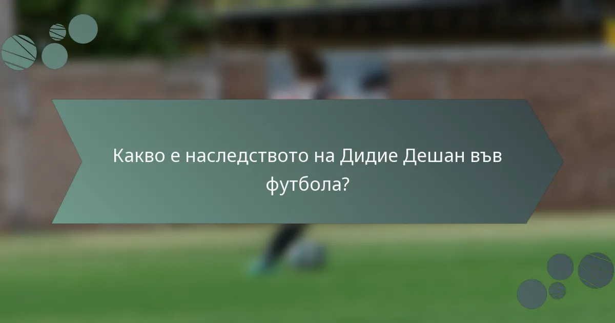 Какво е наследството на Дидие Дешан във футбола?