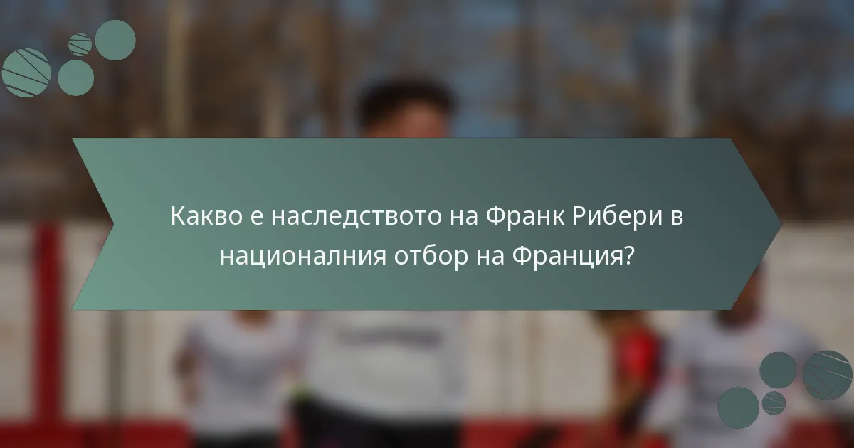 Какво е наследството на Франк Рибери в националния отбор на Франция?