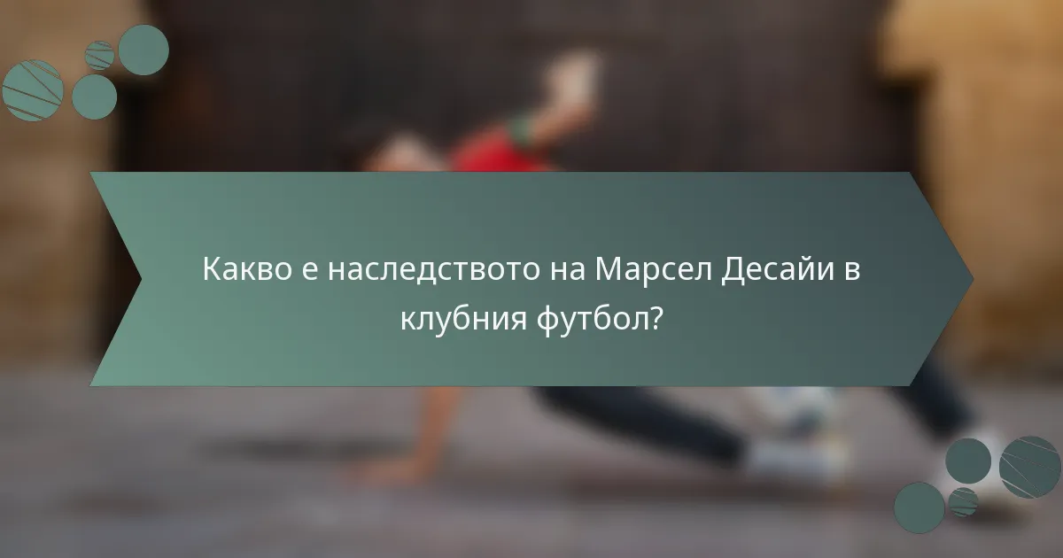 Какво е наследството на Марсел Десайи в клубния футбол?