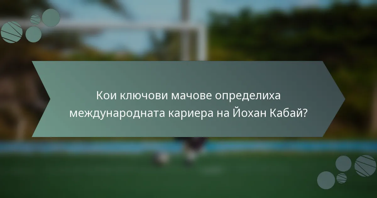 Кои ключови мачове определиха международната кариера на Йохан Кабай?