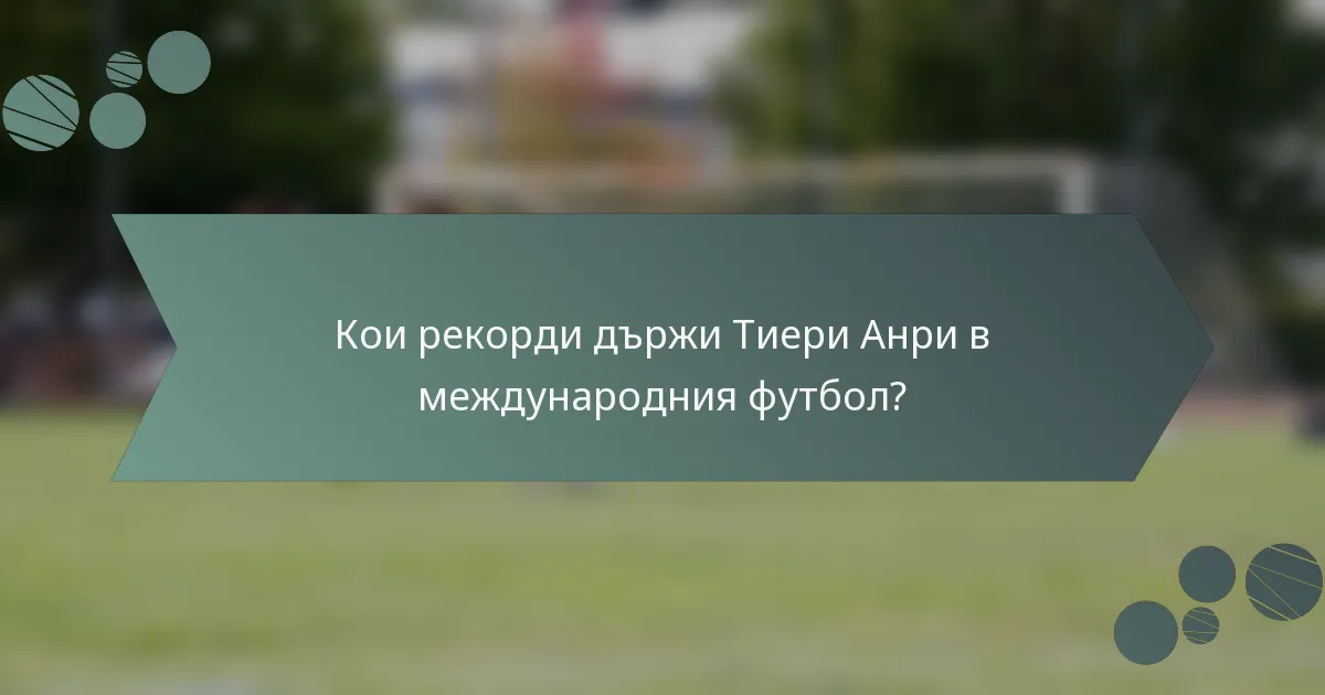 Кои рекорди държи Тиери Анри в международния футбол?