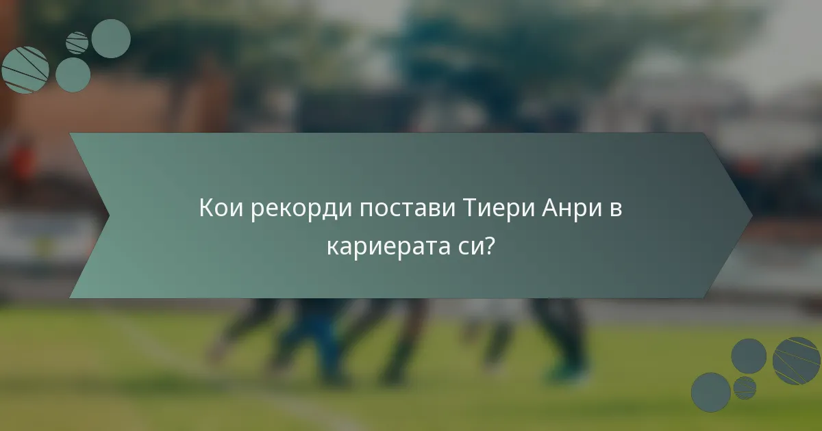 Кои рекорди постави Тиери Анри в кариерата си?