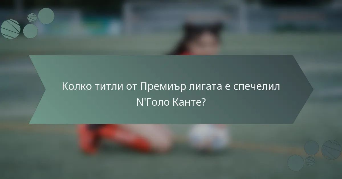 Колко титли от Премиър лигата е спечелил N'Голо Канте?