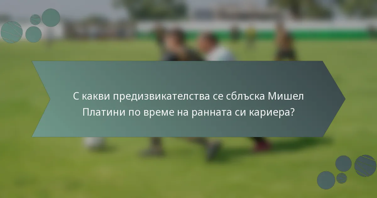 С какви предизвикателства се сблъска Мишел Платини по време на ранната си кариера?