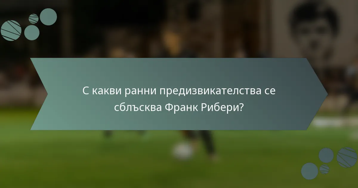 С какви ранни предизвикателства се сблъсква Франк Рибери?